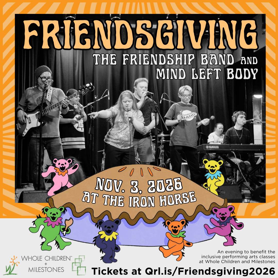 Black and white photo of a band on stage with a giant cartoon pie below them. The pie is surrounded by dancing, colorful bears. Text says Friendsgiving, The Friendship Band and Mind Left Body, an evening to benefit inclusive performing arts classes at Whole Children and Milestones. Black and white photo of a band on stage with a giant cartoon pie below them. The pie is surrounded by dancing, colorful bears. Text says Friendsgiving, The Friendship Band and Mind Left Body, an evening to benefit inclusive performing arts classes at Whole Children and Milestones.